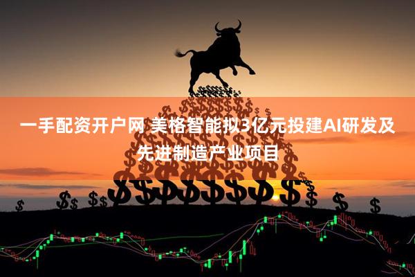 一手配资开户网 美格智能拟3亿元投建AI研发及先进制造产业项目